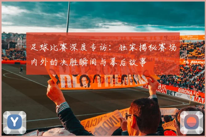 足球比赛深度专访：独家揭秘赛场内外的决胜瞬间与幕后故事