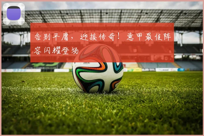 告别平庸，迎接传奇！意甲最佳阵容闪耀登场