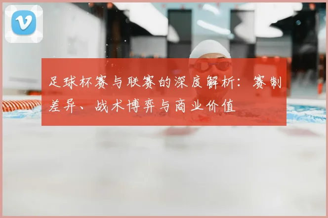 足球杯赛与联赛的深度解析：赛制差异、战术博弈与商业价值