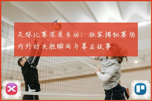 足球比赛深度专访：独家揭秘赛场内外的决胜瞬间与幕后故事