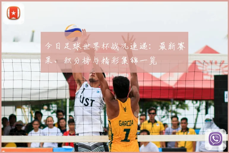 今日足球世界杯战况速递：最新赛果、积分榜与精彩集锦一览