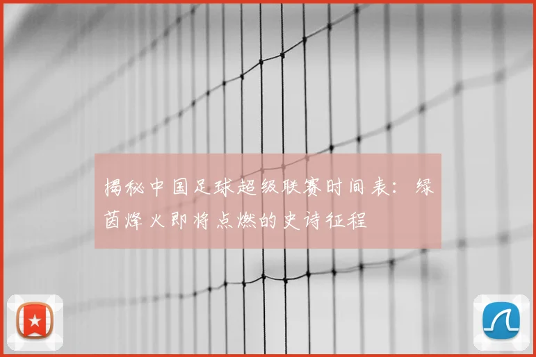 揭秘中国足球超级联赛时间表：绿茵烽火即将点燃的史诗征程