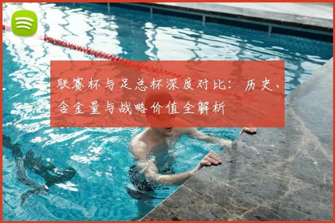 联赛杯与足总杯深度对比:历史、含金量与战略价值全解析