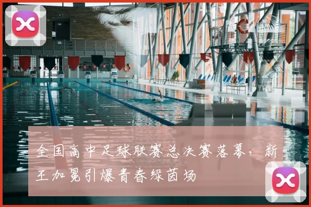 全国高中足球联赛总决赛落幕，新王加冕引爆青春绿茵场