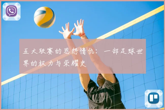 五大联赛的恩怨情仇:一部足球世界的权力与荣耀史