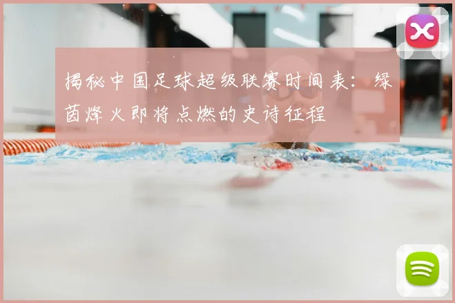 揭秘中国足球超级联赛时间表：绿茵烽火即将点燃的史诗征程