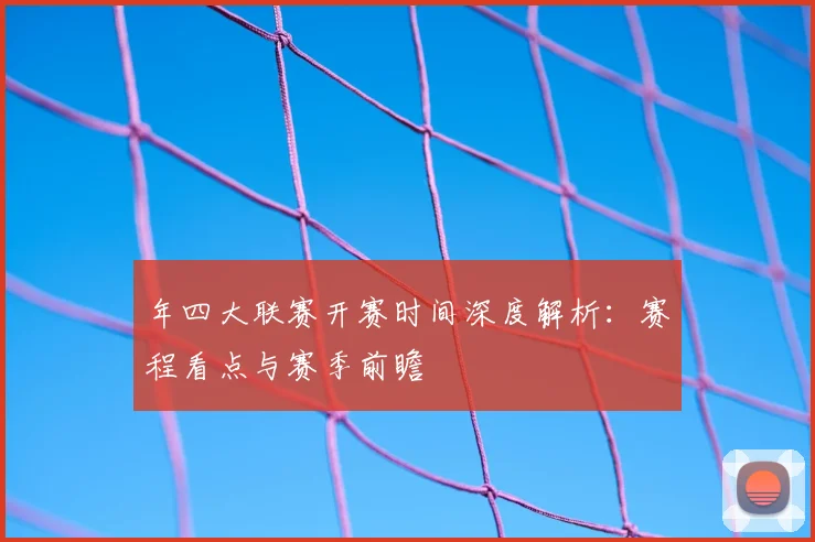 年四大联赛开赛时间深度解析：赛程看点与赛季前瞻