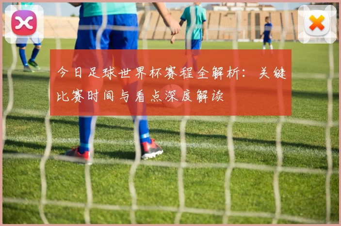 今日足球世界杯赛程全解析：关键比赛时间与看点深度解读